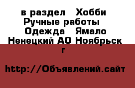  в раздел : Хобби. Ручные работы » Одежда . Ямало-Ненецкий АО,Ноябрьск г.